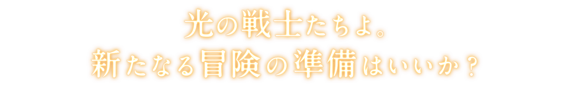 光の戦士たちよ。<br />新たなる冒険の準備はいいか？