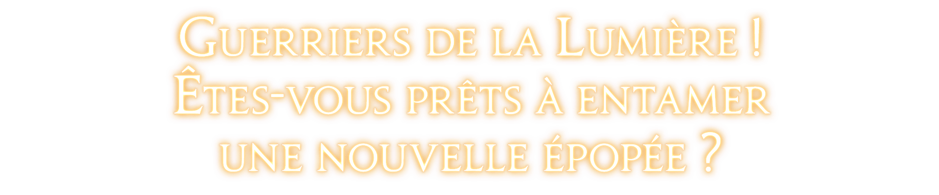 Guerriers de la Lumière !<br />Êtes-vous prêts à entamer<br />une nouvelle épopée ?